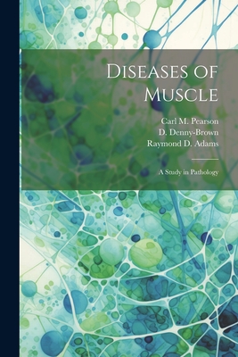 Diseases of Muscle; a Study in Pathology - Adams, Raymond D 1911-, and Denny-Brown, D 1901-, and Pearson, Carl M 1919-1981