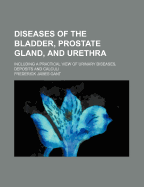 Diseases of the Bladder, Prostate Gland, and Urethra: Including a Practical View of Urinary Diseases, Deposits and Calculi (Classic Reprint)