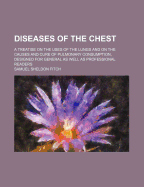 Diseases of the Chest: A Treatise on the Uses of the Lungs and on the Causes and Cure of Pulmonary Consumption, Designed for General as Well as Professional Readers