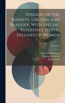 Diseases of the Kidneys, Ureters and Bladder, With Special Reference to the Diseases of Women; Volume 1 - Burnam, Curtis Field, and Kelly, Howard A 1858-1943, and Brdel, Max