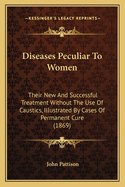 Diseases Peculiar to Women: Their New and Successful Treatment Without the Use of Caustics, Illustrated by Cases of Permanent Cure (1869)