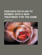Diseases Peculiar to Women, with a New Treatment for the Same