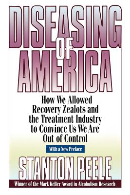 Diseasing of America: How We Allowed Recovery Zealots and the Treatment Industry to Convince Us We Are Out of Control - Peele, Stanton