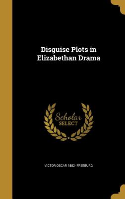 Disguise Plots in Elizabethan Drama - Freeburg, Victor Oscar 1882-