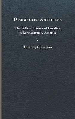 Dishonored Americans: The Political Death of Loyalists in Revolutionary America - Compeau, Timothy