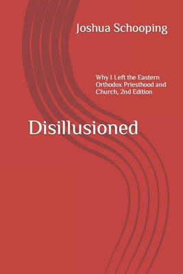 Disillusioned: Why I Left the Eastern Orthodox Priesthood and Church - Schooping, Joshua