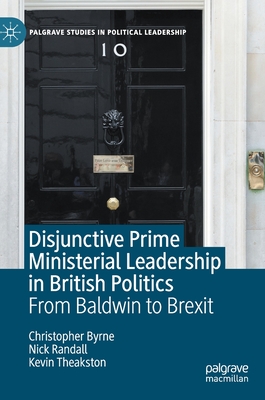 Disjunctive Prime Ministerial Leadership in British Politics: From Baldwin to Brexit - Byrne, Christopher, and Randall, Nick, and Theakston, Kevin