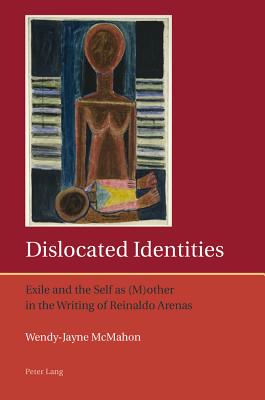 Dislocated Identities: Exile and the Self as (M)other in the Writing of Reinaldo Arenas - Lough, Francis (Series edited by), and McMahon, Wendy