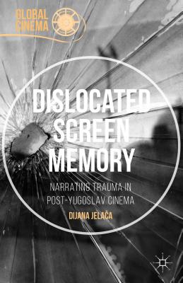 Dislocated Screen Memory: Narrating Trauma in Post-Yugoslav Cinema - Jelaca, Dijana
