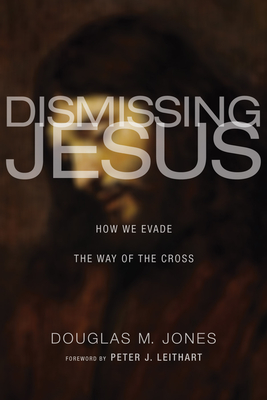 Dismissing Jesus - Jones, Douglas M, and Leithart, Peter J (Foreword by)