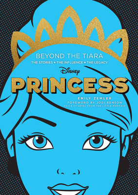 Disney Princess: Beyond the Tiara: The Stories. the Influence. the Legacy. - Zemler, Emily, and Benson, Jodi (Foreword by)