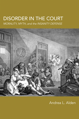 Disorder in the Court: Morality, Myth, and the Insanity Defense - Alden, Andrea L.