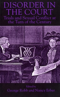 Disorder in the Court: Trials and Sexual Conflict at the Turn of the Century - Robb, George (Editor), and Erber, Nancy (Editor)