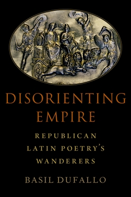 Disorienting Empire: Republican Latin Poetry's Wanderers - Dufallo, Basil