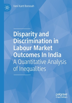 Disparity and Discrimination in Labour Market Outcomes in India: A Quantitative Analysis of Inequalities - Borooah, Vani Kant