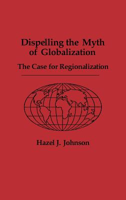 Dispelling the Myth of Globalization: The Case for Regionalization - Johnson, Hazel J