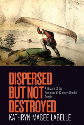 Dispersed But Not Destroyed: A History of the Seventeenth-Century Wendat People - LaBelle, Kathryn Magee