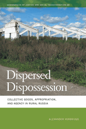 Dispersed Dispossession: Collective Goods, Appropriation, and Agency in Rural Russia