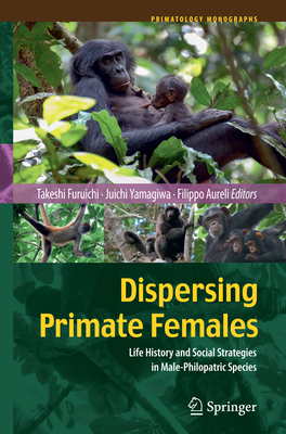 Dispersing Primate Females: Life History and Social Strategies in Male-Philopatric Species - Furuichi, Takeshi (Editor), and Yamagiwa, Juichi (Editor), and Aureli, Filippo (Editor)