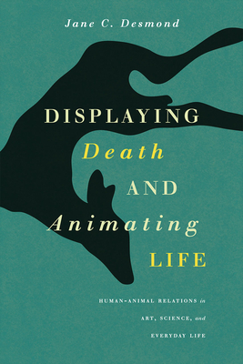 Displaying Death and Animating Life: Human-Animal Relations in Art, Science, and Everyday Life - Desmond, Jane C