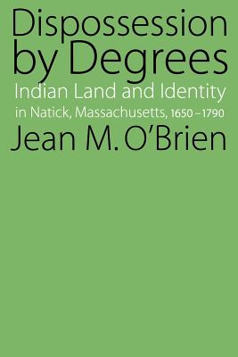 Dispossession by Degrees: Indian Land and Identity in Natick, Massachusetts, 1650-1790 - O'Brien, Jean M