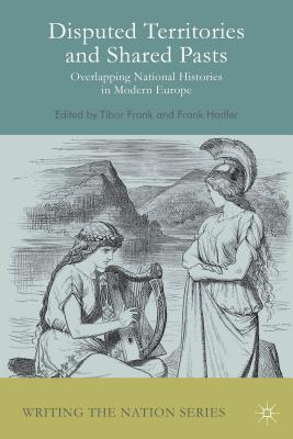 Disputed Territories and Shared Pasts: Overlapping National Histories in Modern Europe - Frank, Tibor, and Hadler, Frank