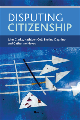 Disputing Citizenship - Clarke, John, and Coll, Kathleen, and Dagnino, Evelina