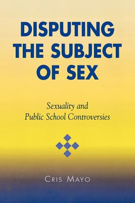 Disputing the Subject of Sex: Sexuality and Public School Controversies - Mayo, Cris