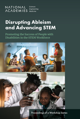 Disrupting Ableism and Advancing Stem: Promoting the Success of People with Disabilities in the Stem Workforce: Proceedings of a Workshop Series - National Academies of Sciences Engineering and Medicine, and Division of Behavioral and Social Sciences and Education, and...