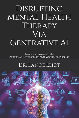 Disrupting Mental Health Therapy Via Generative AI: Practical Advances In Artificial Intelligence And Machine Learning - Eliot, Lance