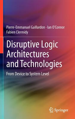Disruptive Logic Architectures and Technologies: From Device to System Level - Gaillardon, Pierre-Emmanuel, and O'Connor, Ian, and Clermidy, Fabien