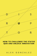 Disruptor: How to Challenge the Status Quo and Unlock Innovation