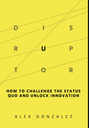 Disruptor: How to Challenge the Status Quo and Unlock Innovation