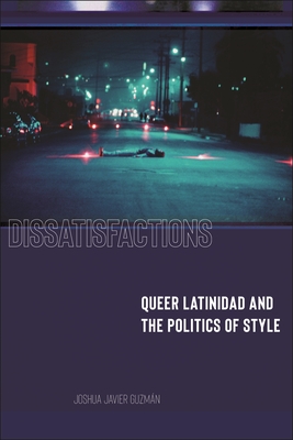 Dissatisfactions: Queer Latinidad and the Politics of Style - Guzmn, Joshua Javier