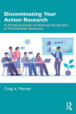 Disseminating Your Action Research: A Practical Guide to Sharing the Results of Practitioner Research - Mertler, Craig A