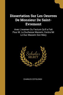 Dissertation Sur Les Oeuvres de Monsieur de Saint-Evremont: Avec L'Examen Du Factum Qu'il a Fait Pour M. La Duchesse Mazarin, Contre MR Le Duc Mazarin Son Mary - Cotolendi, Charles