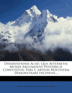 Dissertationis Acad. Qua Aeternitas Mundi Argumentis Historicis Confutatur, Pars I: Artium Novitatem Demonstrare Incipiens...