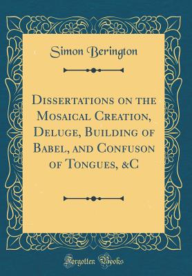 Dissertations on the Mosaical Creation, Deluge, Building of Babel, and Confuson of Tongues, &c (Classic Reprint) - Berington, Simon