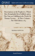 Dissertations on the Prophecies, Which Have Remarkably Been Fulfilled, and at This Time are Fulfilling in the World. By Thomas Newton, ... In Three Volumes. ... The Fifth Edition. of 3; Volume 2