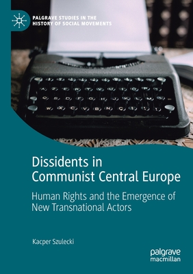 Dissidents in Communist Central Europe: Human Rights and the Emergence of New Transnational Actors - Szulecki, Kacper