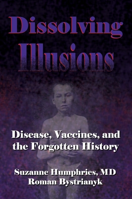 Dissolving Illusions: Disease, Vaccines, and The Forgotten History - Bystrianyk, Roman, and Humphries, Suzanne, MD