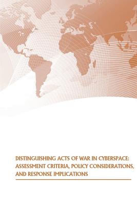 Distinguishing Acts of War in Cyberspace: Assessment Criteria, Policy Considerations, and Response Implications - Strategic Studies Institute, and U S Army War College Press