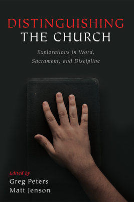 Distinguishing the Church: Explorations in Word, Sacrament, and Discipline - Peters, Greg (Editor), and Jenson, Matt (Editor)