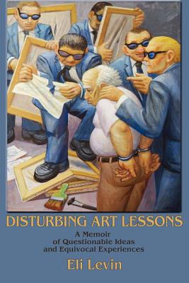 Disturbing Art Lessons: A Memoir of Questionable Ideas and Equivocal Experiences - Levin, Eli