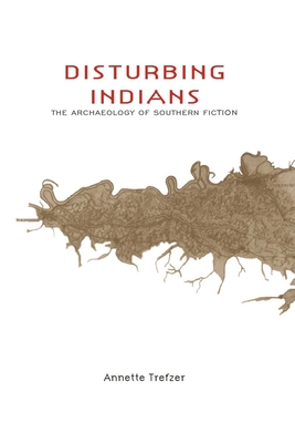 Disturbing Indians: The Archaeology of Southern Fiction - Trefzer, Annette