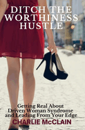 Ditch the Worthiness Hustle: Getting Real About Driven Woman Syndrome and Leading From Your Edge