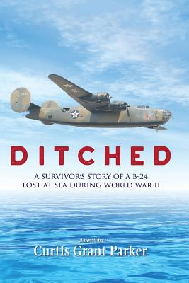 Ditched: A Survivor's Story of a B-24 Lost at Sea during World War II - Parker, Curtis Grant