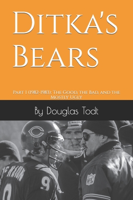 Ditka's Bears: Part 1 (1982-1983): The Good, the Bad, and the Mostly Ugly - Todt, Douglas