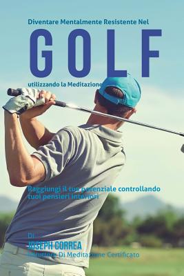 Diventare Mentalmente Resistente Nel Golf Utilizzando La Meditazione: Raggiungi Il Tuo Potenziale Controllando I Tuoi Pensieri Interiori - Correa (Istruttore Di Meditazione Certif