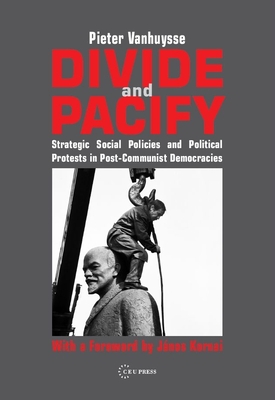 Divide and Pacify: Strategic Social Policies and Political Protests in Post-Communist Democracies - Vanhuysse, Pieter, and Kornai, Janos (Preface by)